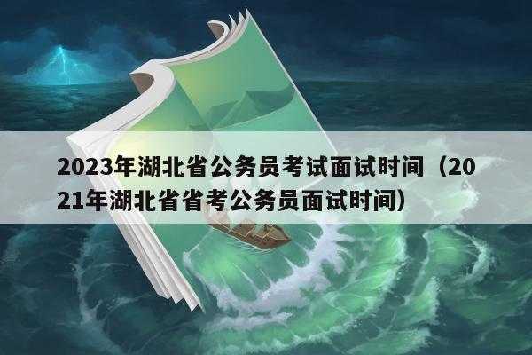 2023年湖北省公务员考试时间，2023年武汉市公务员面试时间？