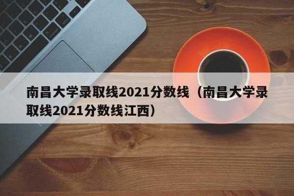 南昌大学录取分数线2021（南昌大学放假时间2021寒假？）