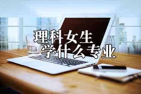 理科女生学什么专业好，数学、物理不好的理科生学什么专业比较好？