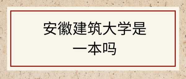 安徽建筑大学是一本吗（安徽建筑大学是一本吗？）