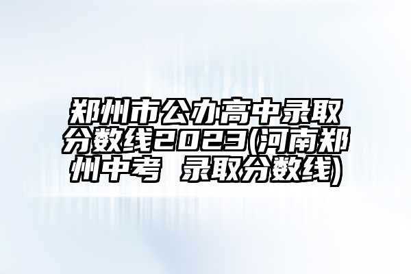 郑州市高考成绩什么时候出来，郑州2023年中考什么时候出成绩？